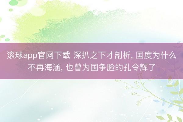 滚球app官网下载 深扒之下才剖析， 国度为什么不再海涵， 也曾为国争脸的孔令辉了