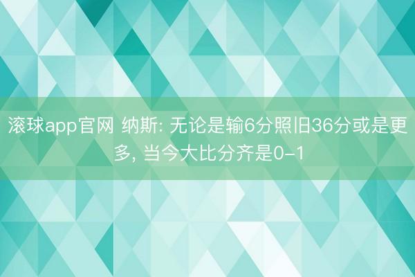 滚球app官网 纳斯: 无论是输6分照旧36分或是更多， 当今大比分齐是0-1