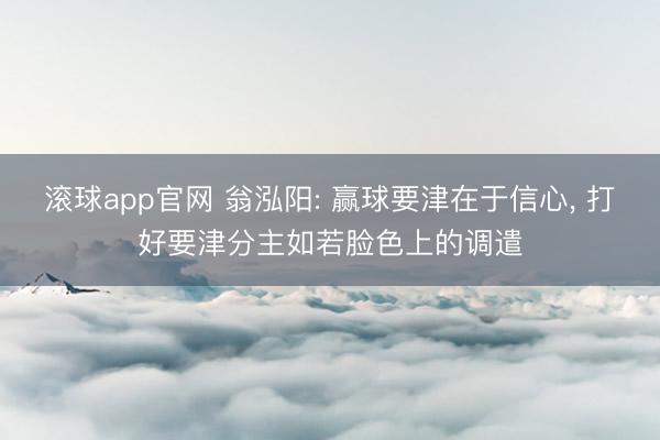 滚球app官网 翁泓阳: 赢球要津在于信心， 打好要津分主如若脸色上的调遣