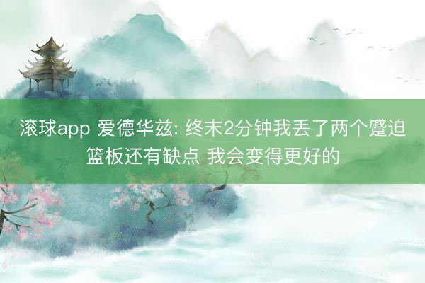 滚球app 爱德华兹: 终末2分钟我丢了两个蹙迫篮板还有缺点 我会变得更好的