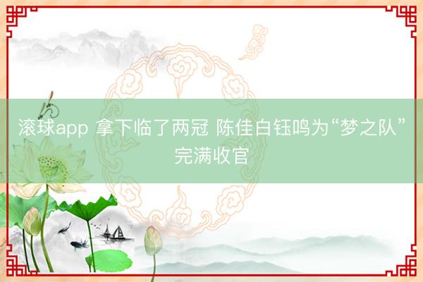 滚球app 拿下临了两冠 陈佳白钰鸣为“梦之队”完满收官