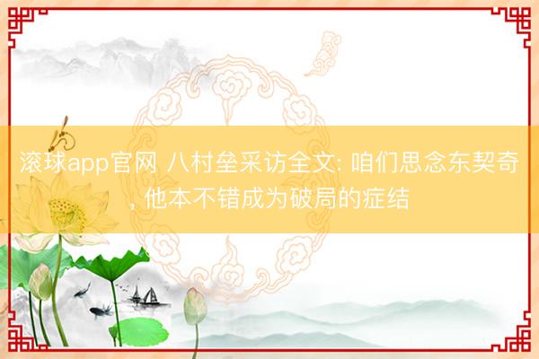 滚球app官网 八村垒采访全文: 咱们思念东契奇， 他本不错成为破局的症结
