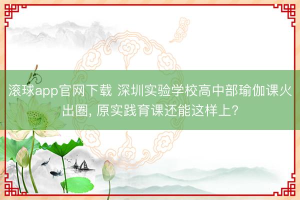 滚球app官网下载 深圳实验学校高中部瑜伽课火出圈， 原实践育课还能这样上?