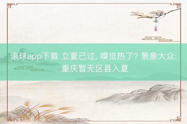 滚球app下载 立夏已过， 嗅觉热了? 景象大众: 重庆暂无区县入夏