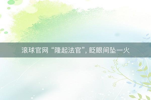 滚球官网 “隆起法官”， 眨眼间坠一火