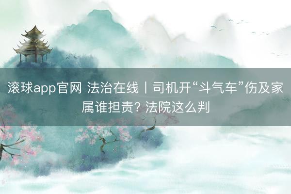 滚球app官网 法治在线丨司机开“斗气车”伤及家属谁担责? 法院这么判