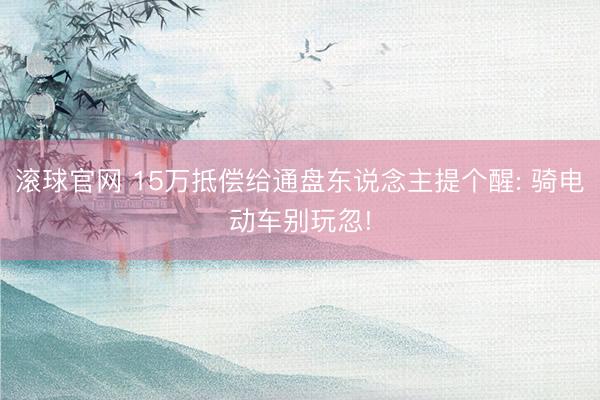 滚球官网 15万抵偿给通盘东说念主提个醒: 骑电动车别玩忽!