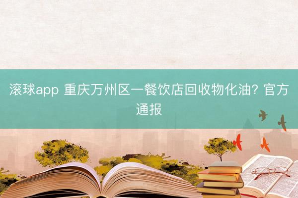 滚球app 重庆万州区一餐饮店回收物化油? 官方通报
