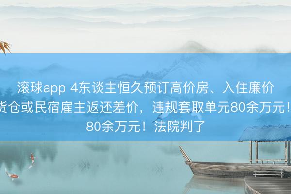 滚球app 4东谈主恒久预订高价房、入住廉价房，通同货仓或民宿雇主返还差价，违规套取单元80余万元！法院判了