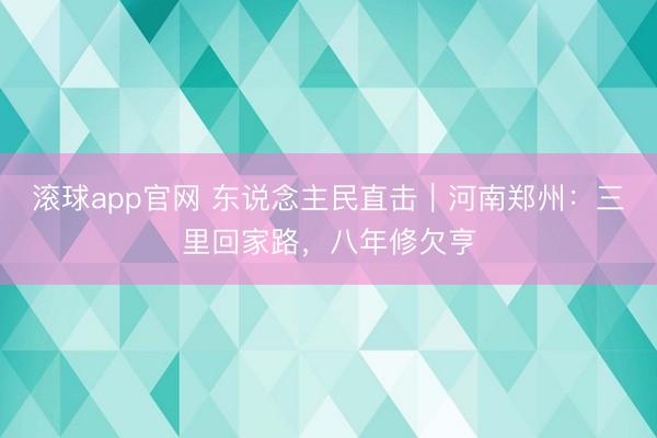 滚球app官网 东说念主民直击｜河南郑州：三里回家路，八年修欠亨