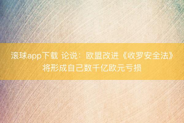 滚球app下载 论说：欧盟改进《收罗安全法》将形成自己数千亿欧元亏损