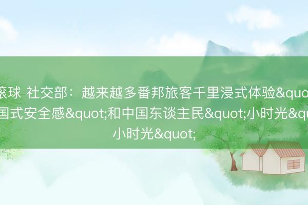 滚球 社交部：越来越多番邦旅客千里浸式体验"中国式安全感"和中国东谈主民"小时光"