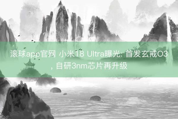 滚球app官网 小米18 Ultra曝光: 首发玄戒O3， 自研3nm芯片再升级