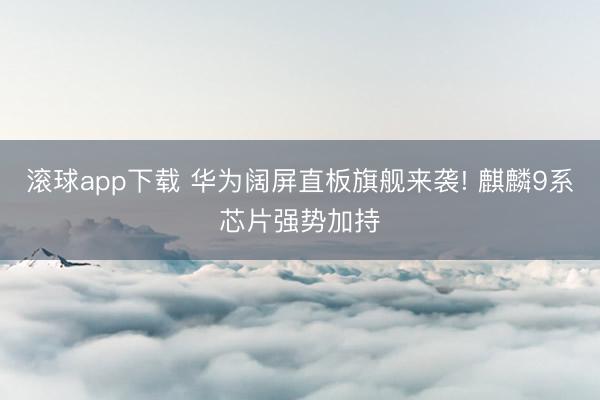滚球app下载 华为阔屏直板旗舰来袭! 麒麟9系芯片强势加持