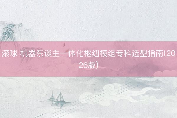 滚球 机器东谈主一体化枢纽模组专科选型指南(2026版)