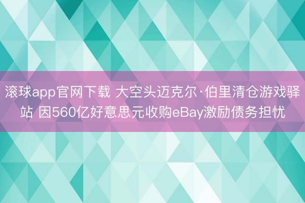 滚球app官网下载 大空头迈克尔·伯里清仓游戏驿站 因560亿好意思元收购eBay激励债务担忧