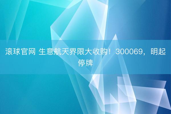滚球官网 生意航天界限大收购！300069，明起停牌