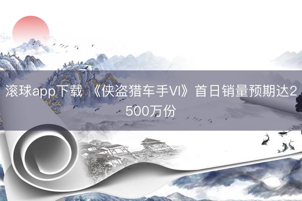 滚球app下载 《侠盗猎车手VI》首日销量预期达2500万份