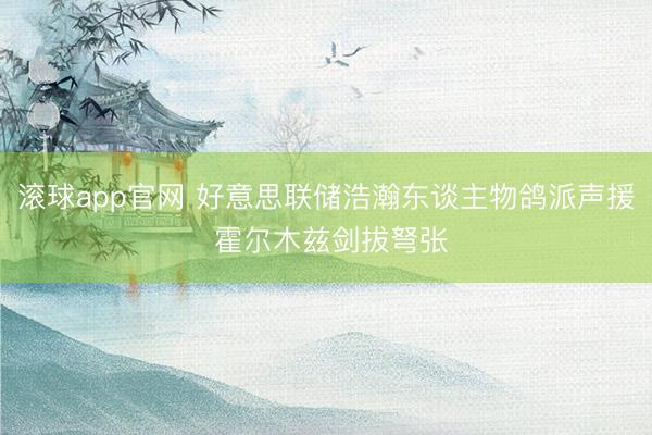 滚球app官网 好意思联储浩瀚东谈主物鸽派声援 霍尔木兹剑拔弩张