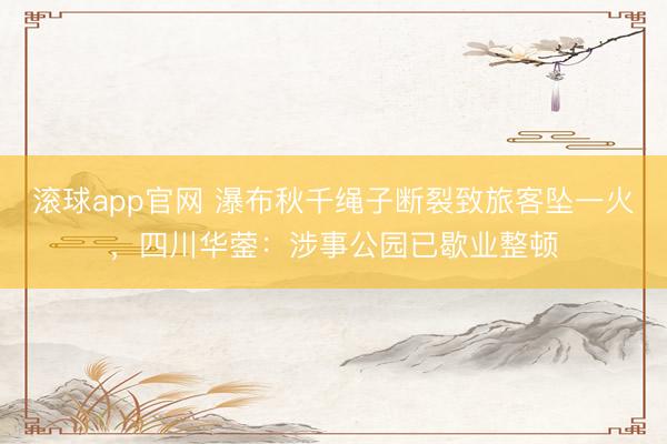 滚球app官网 瀑布秋千绳子断裂致旅客坠一火，四川华蓥：涉事公园已歇业整顿