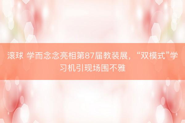 滚球 学而念念亮相第87届教装展，“双模式”学习机引现场围不雅