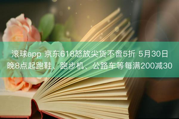 滚球app 京东618怒放尖货不啻5折 5月30日晚8点起跑鞋、跑步机、公路车等每满200减30