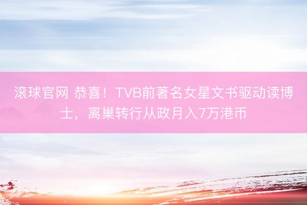 滚球官网 恭喜！TVB前著名女星文书驱动读博士，离巢转行从政月入7万港币