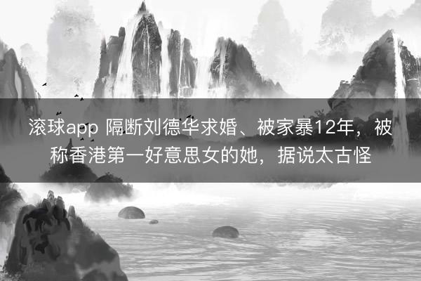 滚球app 隔断刘德华求婚、被家暴12年，被称香港第一好意思女的她，据说太古怪