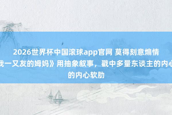 2026世界杯中国滚球app官网 莫得刻意煽情，《我一又友的姆妈》用抽象叙事，戳中多量东谈主的内心软肋