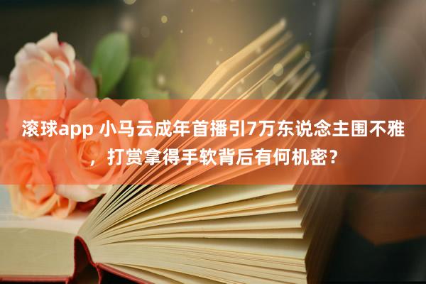滚球app 小马云成年首播引7万东说念主围不雅，打赏拿得手软背后有何机密？