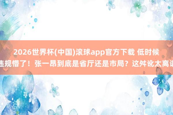 2026世界杯(中国)滚球app官方下载 低时候违规懵了！张一昂到底是省厅还是市局？这舛讹太离谱