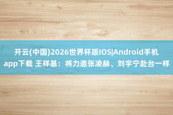 滚球app 王祥基：将力邀张凌赫、刘宇宁赴台疏导