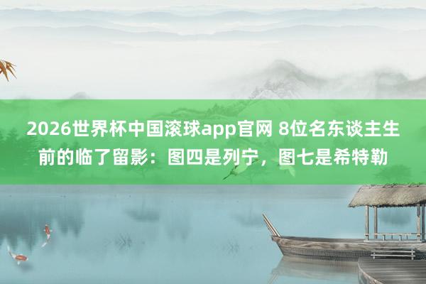2026世界杯中国滚球app官网 8位名东谈主生前的临了留影：图四是列宁，图七是希特勒