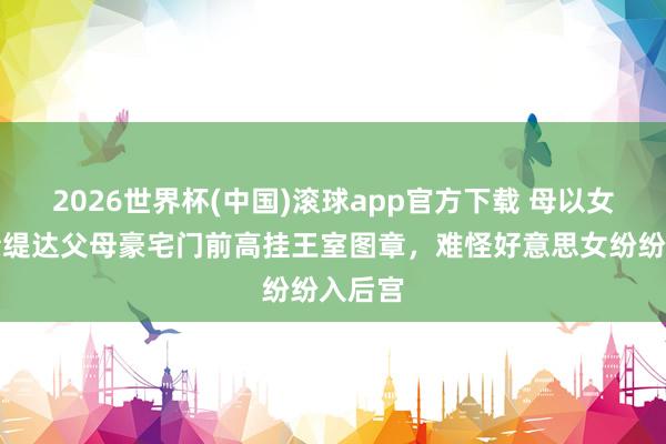2026世界杯(中国)滚球app官方下载 母以女贵,素缇达父母豪宅门前高挂王室图章,难怪好意思女纷纷入后宫