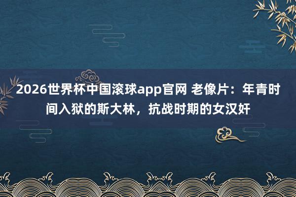 2026世界杯中国滚球app官网 老像片：年青时间入狱的斯大林，抗战时期的女汉奸