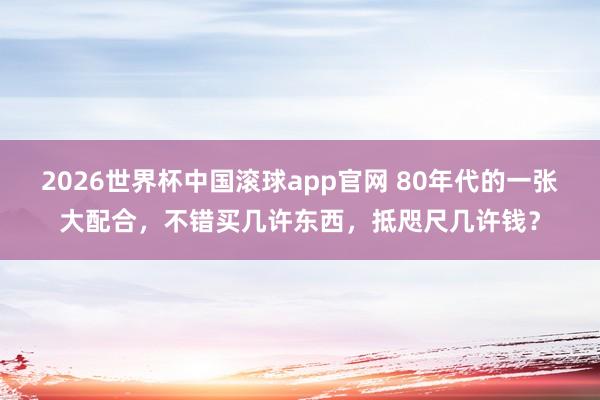 2026世界杯中国滚球app官网 80年代的一张大配合，不错买几许东西，抵咫尺几许钱？