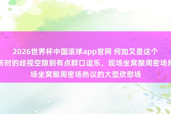 2026世界杯中国滚球app官网 何如又是这个场地,王曼昱采访时的歧视空隙到有点群口逗乐,现场坐窝酿周密场热议的大型欣慰场