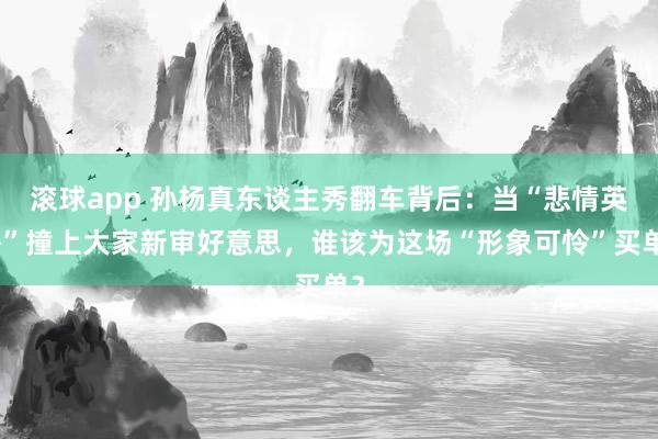 滚球app 孙杨真东谈主秀翻车背后：当“悲情英杰”撞上大家新审好意思，谁该为这场“形象可怜”买单？