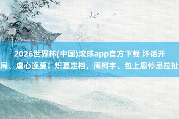 2026世界杯(中国)滚球app官方下载 坏话开局、虐心逐爱！炽夏定档，周柯宇、包上恩停忌拉扯