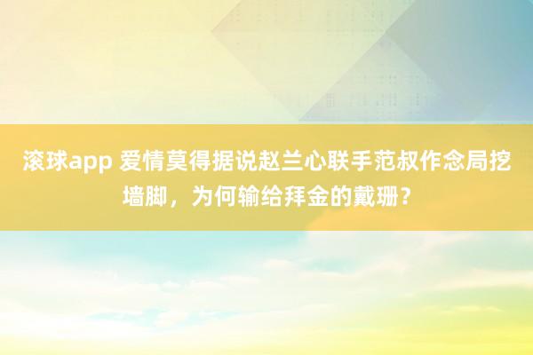 滚球app 爱情莫得据说赵兰心联手范叔作念局挖墙脚，为何输给拜金的戴珊？