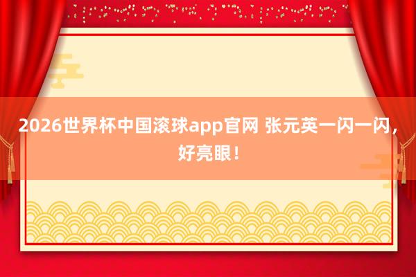 2026世界杯中国滚球app官网 张元英一闪一闪，好亮眼！