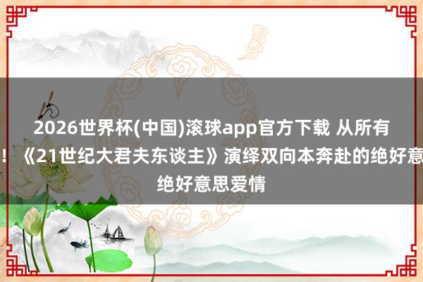 2026世界杯(中国)滚球app官方下载 从所有到终结！《21世纪大君夫东谈主》演绎双向本奔赴的绝好意思爱情