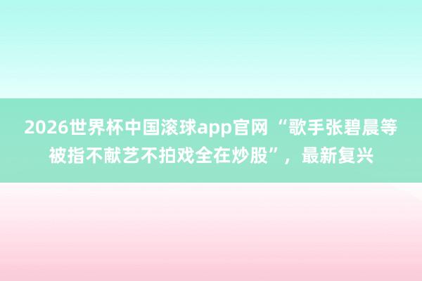 2026世界杯中国滚球app官网 “歌手张碧晨等被指不献艺不拍戏全在炒股”，最新复兴