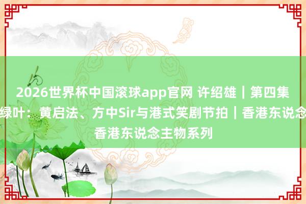 2026世界杯中国滚球app官网 许绍雄｜第四集：愿作念绿叶：黄启法、方中Sir与港式笑剧节拍｜香港东说念主物系列
