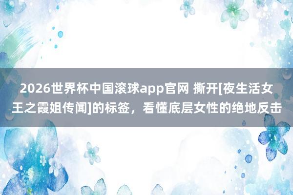 2026世界杯中国滚球app官网 撕开[夜生活女王之霞姐传闻]的标签，看懂底层女性的绝地反击