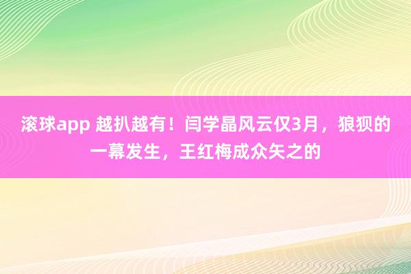 滚球app 越扒越有！闫学晶风云仅3月，狼狈的一幕发生，王红梅成众矢之的