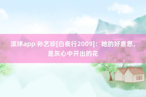 滚球app 孙艺珍[白夜行2009]：她的好意思，是灰心中开出的花