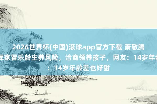 2026世界杯(中国)滚球app官方下载 萧敬腾喜爱52岁浑家冒乐龄生养风险，洽商领养孩子，网友：14岁年龄差也好甜