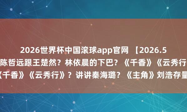 2026世界杯中国滚球app官网 【2026.5.11】王楚然张凌赫和好？陈哲远跟王楚然？林依晨的下巴？《千香》《云秀行》？讲讲秦海璐？《主角》刘浩存量身定作念？
