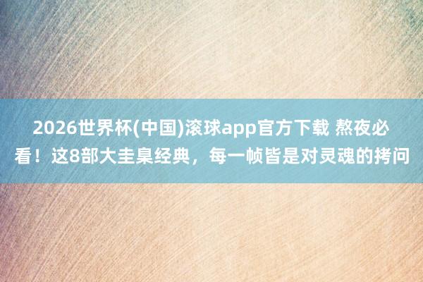 2026世界杯(中国)滚球app官方下载 熬夜必看！这8部大圭臬经典，每一帧皆是对灵魂的拷问